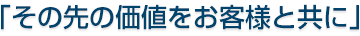 「その先の価値をお客様と共に」